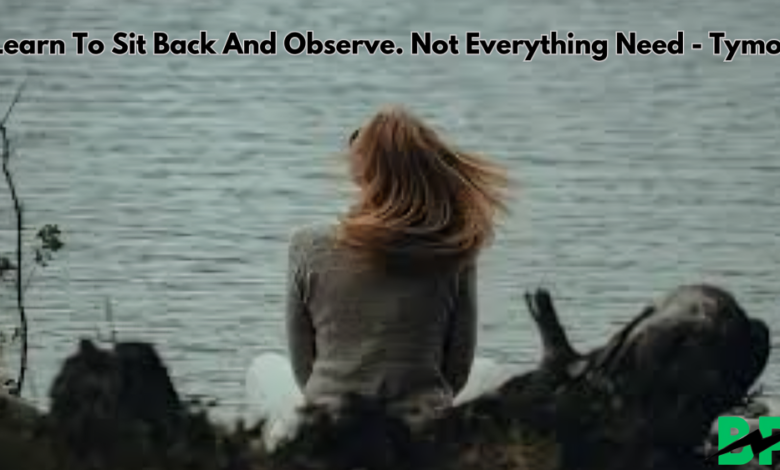 Learn To Sit Back And Observe. Not Everything Need - Tymoff